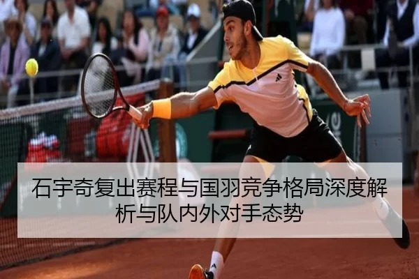 石宇奇复出赛程与国羽竞争格局深度解析与队内外对手态势