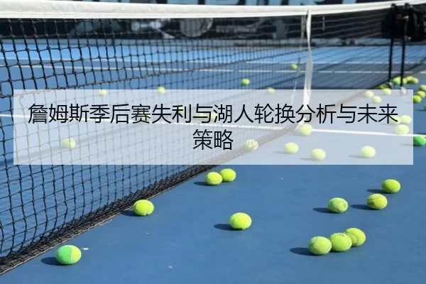 詹姆斯季后赛失利与湖人轮换分析与未来策略 | KAIYUN